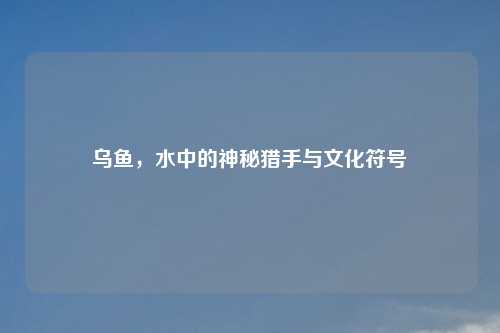 乌鱼，水中的神秘猎手与文化符号
