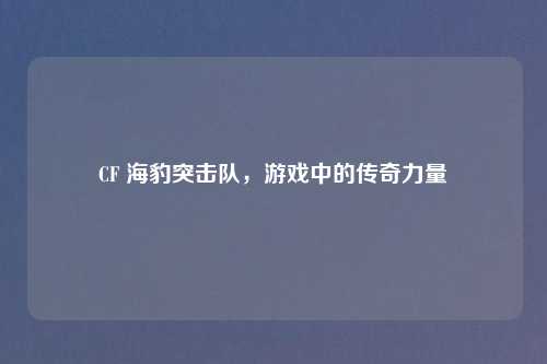 CF 海豹突击队，游戏中的传奇力量