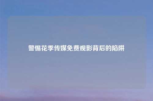 警惕花季传媒免费观影背后的陷阱