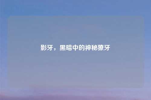 影牙,黑暗中的神秘獠牙