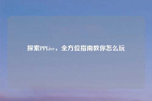 探索PPLive,全方位指南教你怎么玩