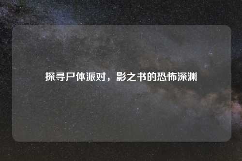 探寻尸体派对,影之书的恐怖深渊