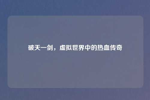 破天一剑,虚拟世界中的热血传奇