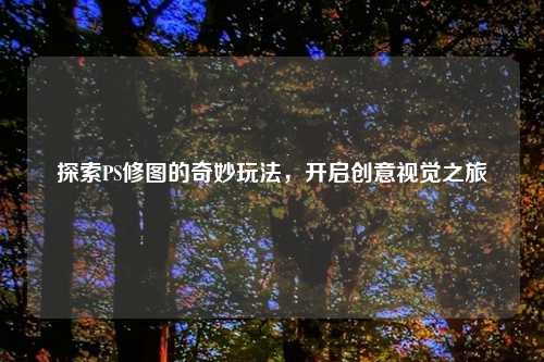 探索PS修图的奇妙玩法，开启创意视觉之旅
