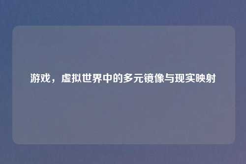 游戏,虚拟世界中的多元镜像与现实映射