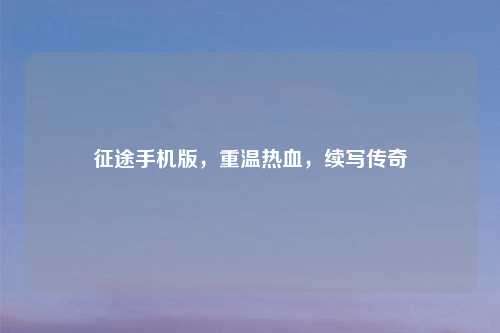 征途手机版，重温热血，续写传奇