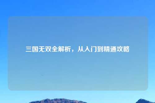三国无双全解析,从入门到精通攻略
