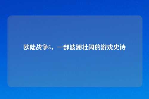欧陆战争5，一部波澜壮阔的游戏史诗