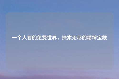 一个人看的免费世界,探索无尽的精神宝藏