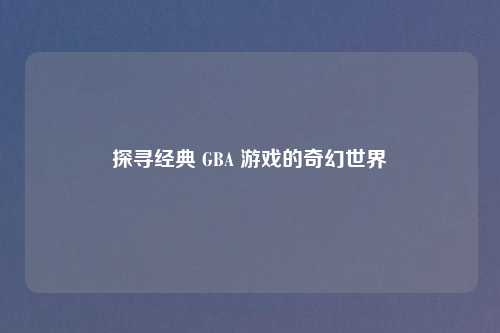 探寻经典 GBA 游戏的奇幻世界