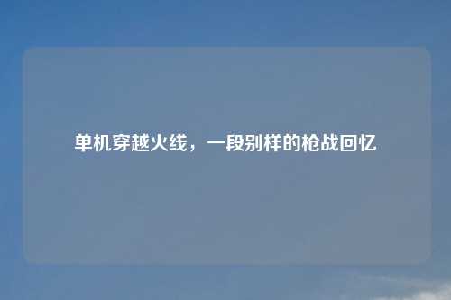 单机穿越火线,一段别样的枪战回忆