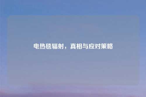 电热毯辐射,真相与应对策略