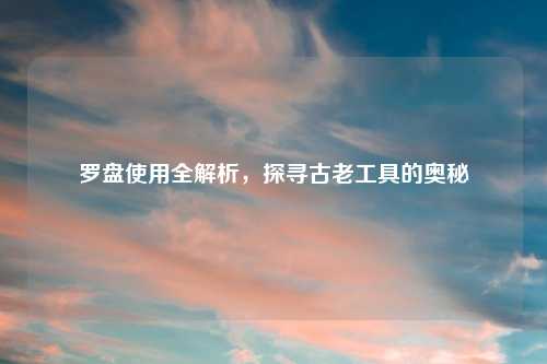 罗盘使用全解析，探寻古老工具的奥秘