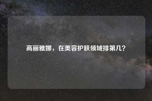 高丽雅娜，在美容护肤领域排第几？