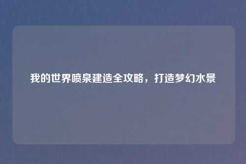 我的世界喷泉建造全攻略，打造梦幻水景