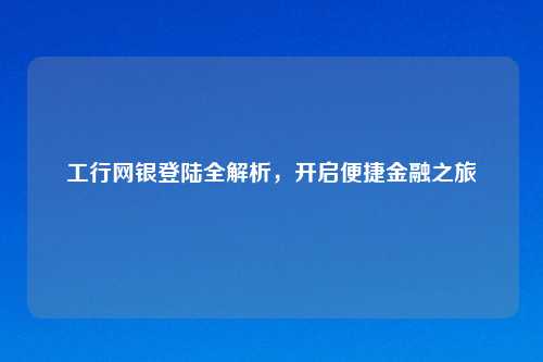 工行网银登陆全解析,开启便捷金融之旅