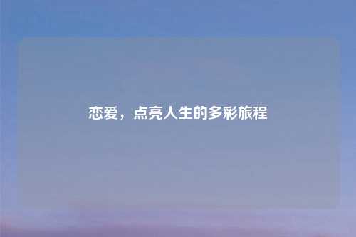 恋爱,点亮人生的多彩旅程