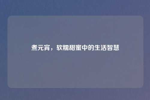 煮元宵,软糯甜蜜中的生活智慧