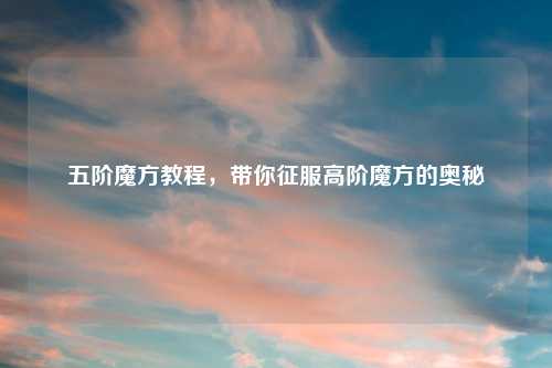 五阶魔方教程,带你征服高阶魔方的奥秘