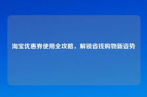 优惠券使用全攻略,解锁省钱购物新姿势