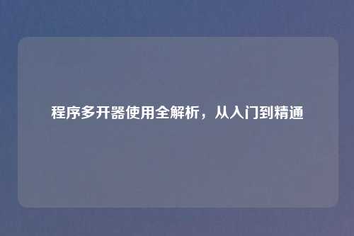 程序多开器使用全解析,从入门到精通