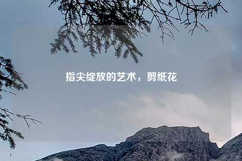 指尖绽放的艺术,剪纸花