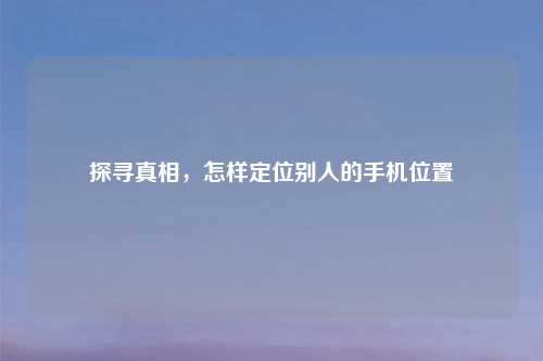探寻真相,怎样定位别人的手机位置