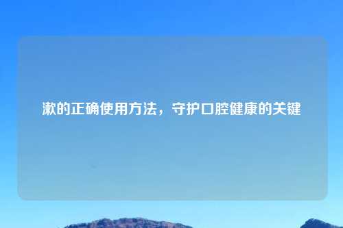 漱的正确使用 ,守护口腔健康的关键