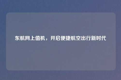 东航网上值机,开启便捷航空出行新时代