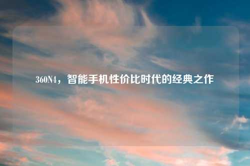 360N4,智能手机性价比时代的经典之作