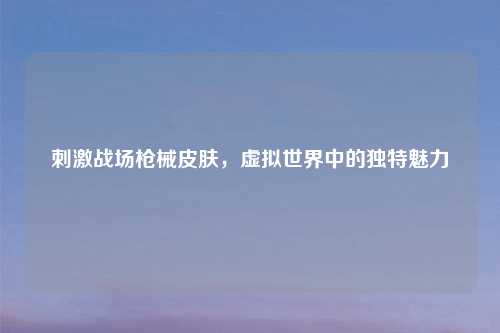      战场枪械皮肤，虚拟世界中的独特魅力