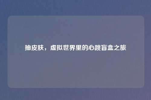 抽皮肤，虚拟世界里的心跳盲盒之旅