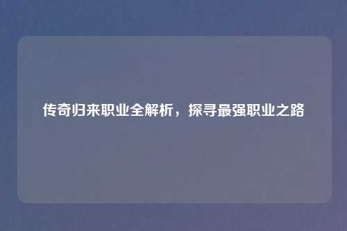 传奇归来职业全解析，探寻最强职业之路