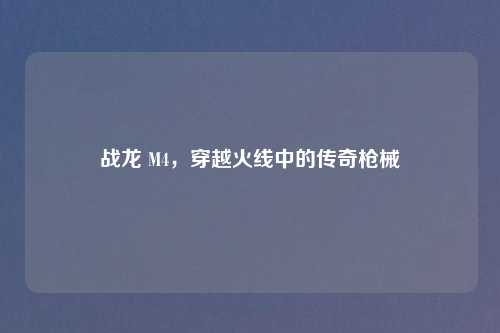 战龙 M4，穿越火线中的传奇枪械