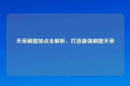 天帝刷图加点全解析，打造最强刷图天帝