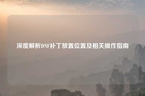 深度解析DNF补丁放置位置及相关操作指南