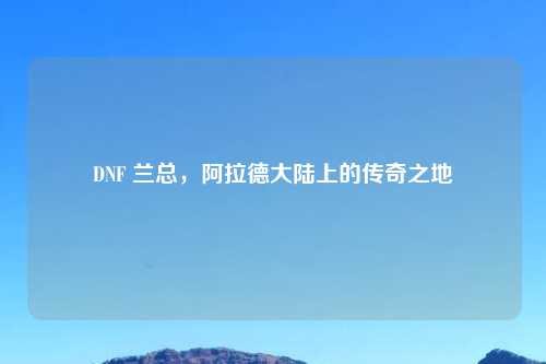 DNF 兰总,阿拉德大陆上的传奇之地