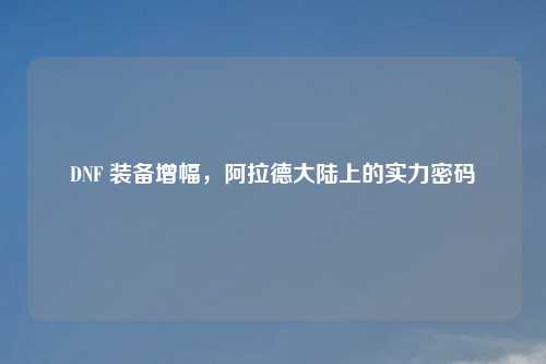 DNF 装备增幅,阿拉德大陆上的实力密码