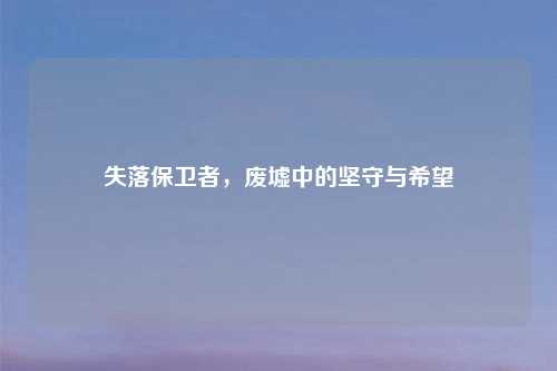 失落保卫者，废墟中的坚守与希望