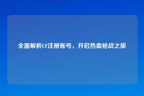 全面解析CF注册账号，开启热血枪战之旅