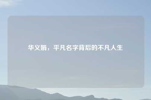 华义娟，平凡名字背后的不凡人生