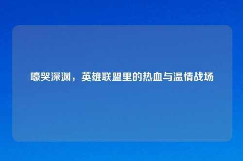 嚎哭深渊，英雄联盟里的热血与温情战场