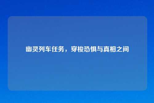 幽灵列车任务，穿梭恐惧与真相之间