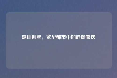 深圳别墅，繁华都市中的静谧奢居