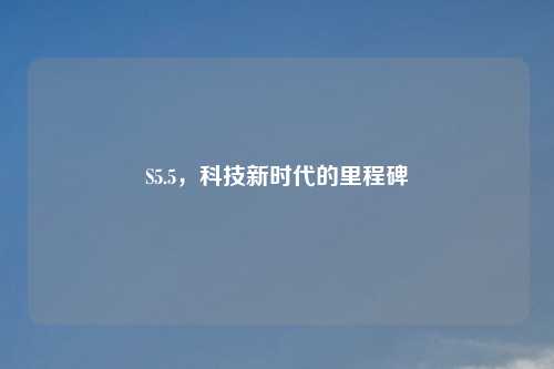 S5.5，科技新时代的里程碑