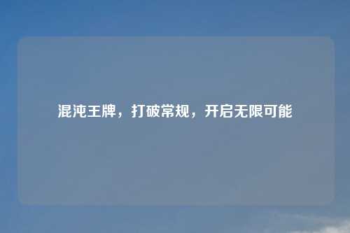 混沌王牌，打破常规，开启无限可能