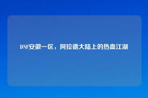 DNF安徽一区，阿拉德大陆上的热血江湖