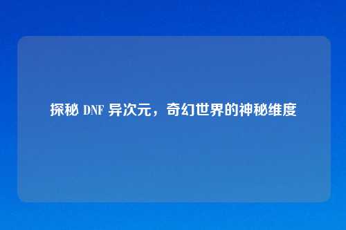 探秘 DNF 异次元,奇幻世界的神秘维度
