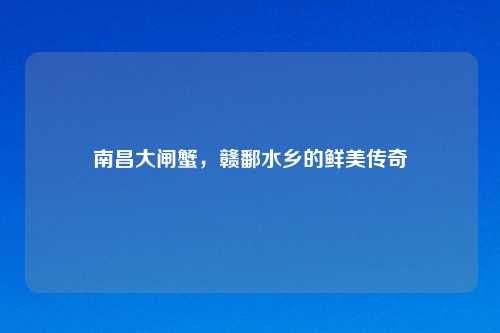南昌大闸蟹,赣鄱水乡的鲜美传奇