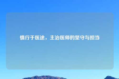 慎行于医途，主治医师的坚守与担当